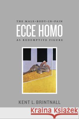 Ecce Homo: The Male-Body-in-Pain as Redemptive Figure Brintnall, Kent L. 9780226074702 University of Chicago Press