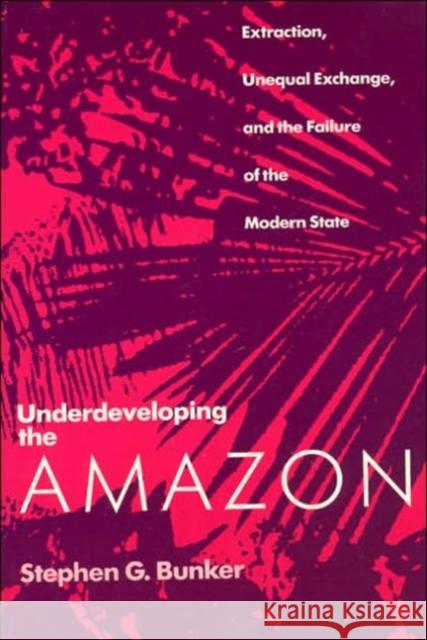 Underdeveloping the Amazon: Extraction, Unequal Exchange, and the Failure of the Modern State Bunker, Stephen G. 9780226080321 University of Chicago Press