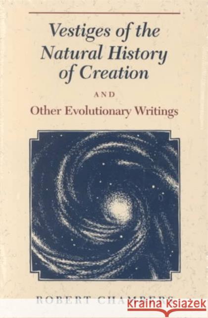 Vestiges of the Natural History of Creation and Other Evolutionary Writings Robert Chambers James A. Secord 9780226100739