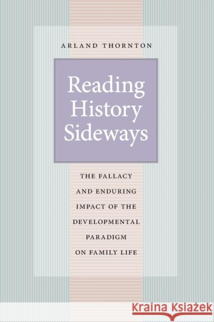 Reading History Sideways: The Fallacy and Enduring Impact of the Developmental Paradigm on Family Life Thornton, Arland 9780226104461 University of Chicago Press