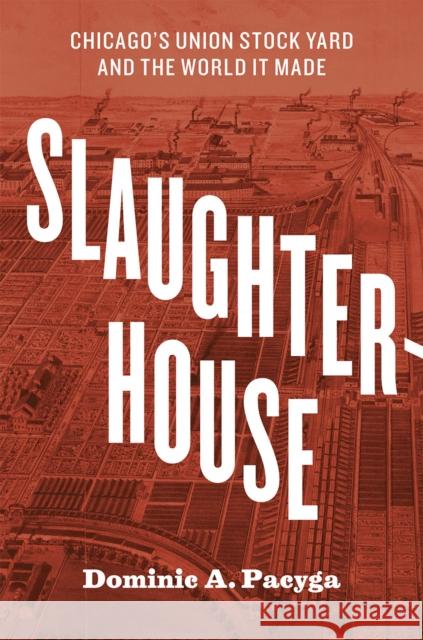 Slaughterhouse: Chicago's Union Stock Yard and the World It Made Dominic A. Pacyga 9780226123097 University of Chicago Press