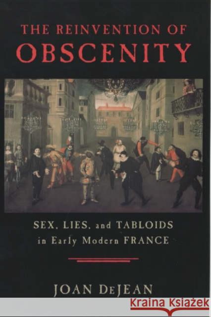 The Reinvention of Obscenity: Sex, Lies, and Tabloids in Early Modern France Dejean, Joan 9780226141411