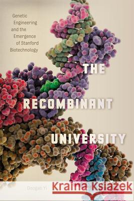 The Recombinant University: Genetic Engineering and the Emergence of Stanford Biotechnology Doogab Yi 9780226143835 University of Chicago Press