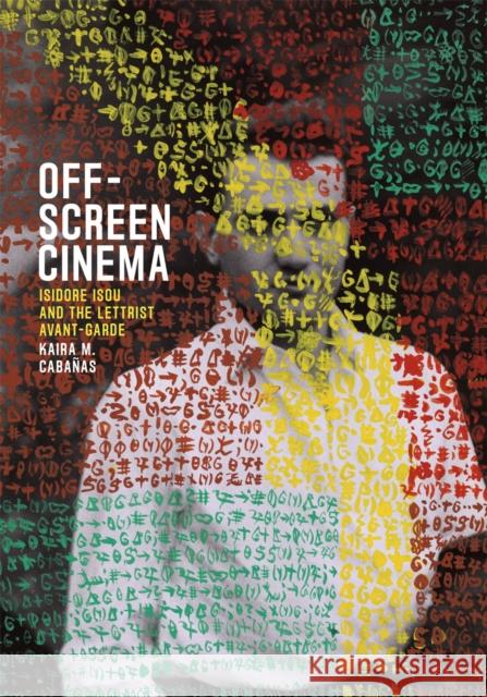 Off-Screen Cinema: Isidore Isou and the Lettrist Avant-Garde Kaira M. Cabanas 9780226174594 University of Chicago Press
