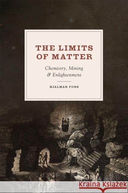 The Limits of Matter: Chemistry, Mining, and Enlightenment Hjalmar Fors 9780226194998 University of Chicago Press