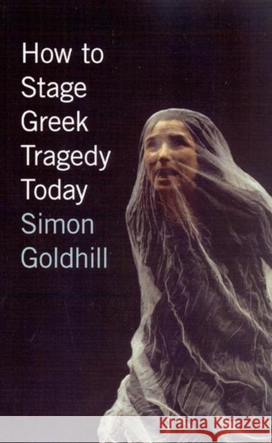 How to Stage Greek Tragedy Today Simon Goldhill 9780226301280 University of Chicago Press