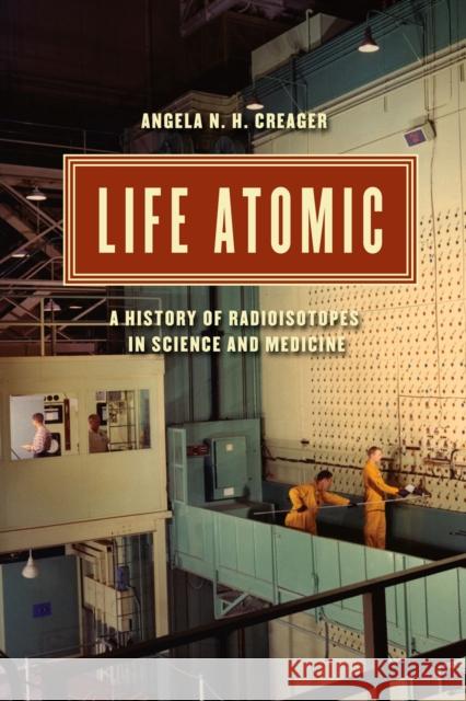Life Atomic: A History of Radioisotopes in Science and Medicine Angela N. H. Creager 9780226323961 University of Chicago Press