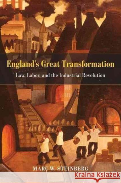 England's Great Transformation: Law, Labor, and the Industrial Revolution Marc W. Steinberg 9780226329819
