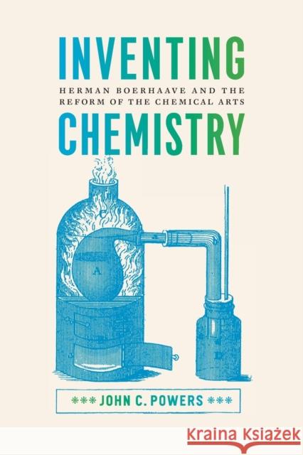 Inventing Chemistry: Herman Boerhaave and the Reform of the Chemical Arts John C. Powers 9780226380360 University of Chicago Press