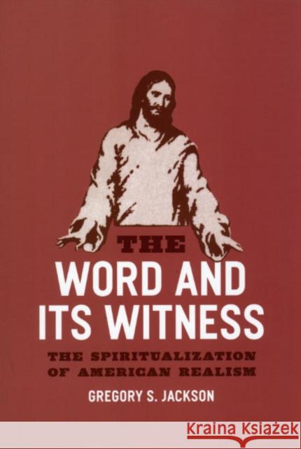 The Word and Its Witness : The Spiritualization of American Realism Gregory S. Jackson 9780226390031 University of Chicago Press