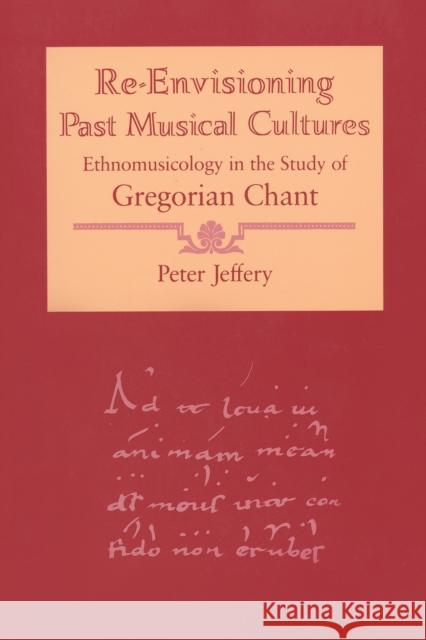 Re-Envisioning Past Musical Cultures: Ethnomusicology in the Study of Gregorian Chant Peter Jeffery 9780226395807 University of Chicago Press