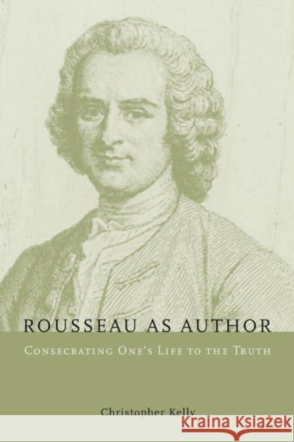 Rousseau as Author: Consecrating One's Life to the Truth Kelly, Christopher 9780226430249 University of Chicago Press