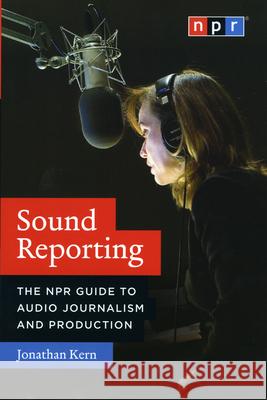 Sound Reporting: The NPR Guide to Audio Journalism and Production Kern, Jonathan 9780226431789 University of Chicago Press