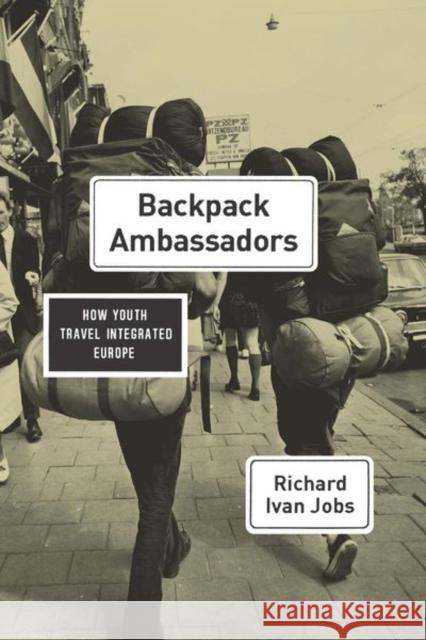 Backpack Ambassadors: How Youth Travel Integrated Europe Richard Ivan Jobs 9780226438979