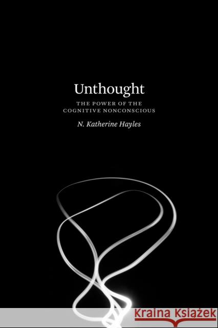 Unthought: The Power of the Cognitive Nonconscious Katherine Hayles 9780226447742 University of Chicago Press