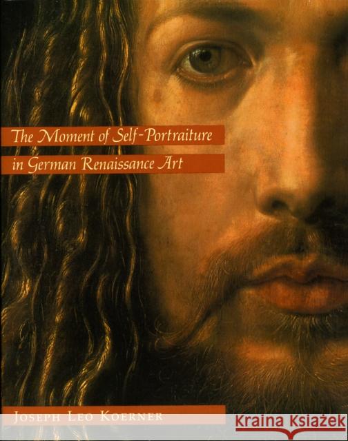 The Moment of Self-Portraiture in German Renaissance Art Joseph Leo Koerner 9780226449999 University of Chicago Press