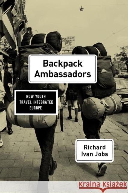 Backpack Ambassadors: How Youth Travel Integrated Europe Richard Ivan Jobs 9780226462035