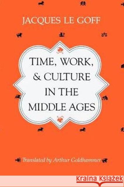 Time, Work, and Culture in the Middle Ages Jacques L Arthur Goldhammer 9780226470818 University of Chicago Press