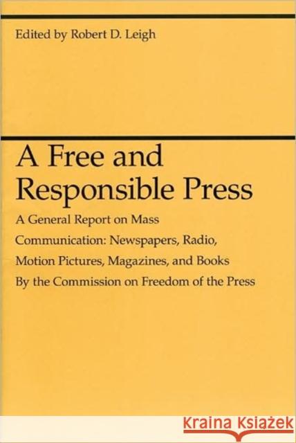A Free and Responsible Press: A General Report on Mass Communication: Newspapers, Radio, Motion Pictures, Magazines, and Books Leigh, Robert D. 9780226471358 University of Chicago Press