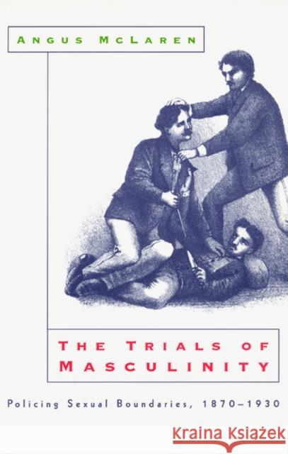 The Trials of Masculinity: Policing Sexual Boundaries, 1870-1930 Volume 1997 McLaren, Angus 9780226500683 University of Chicago Press