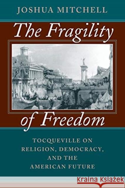 The Fragility of Freedom: Tocqueville on Religion, Democracy, and the American Future Joshua Mitchell 9780226532097 University of Chicago Press
