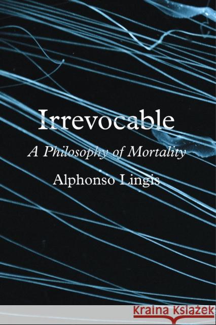 Irrevocable: A Philosophy of Mortality Alphonso Lingis 9780226556765