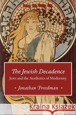 The Jewish Decadence: Jews and the Aesthetics of Modernity Jonathan Freedman 9780226581088 The University of Chicago Press