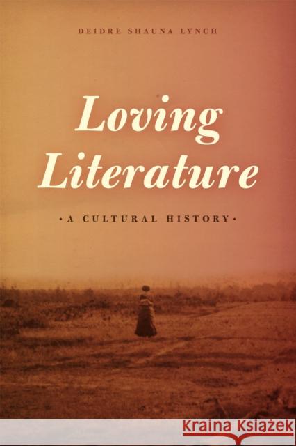 Loving Literature: A Cultural History Deidre Shauna Lynch 9780226598390 University of Chicago Press