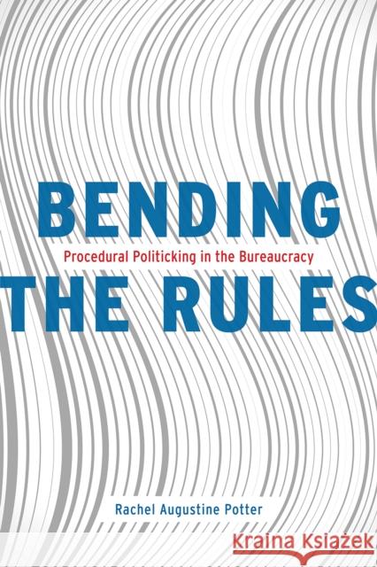 Bending the Rules: Procedural Politicking in the Bureaucracy Rachel Augustine Potter 9780226621746