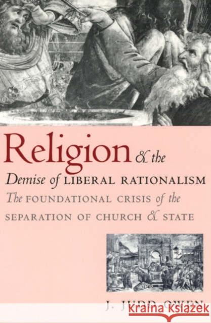 Religion and the Demise of Liberal Rationalism: The Foundational Crisis of the Separation of Church and State Owen, J. Judd 9780226641928 University of Chicago Press