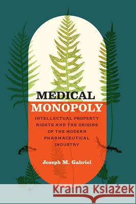 Medical Monopoly: Intellectual Property Rights and the Origins of the Modern Pharmaceutical Industry Joseph M. Gabriel 9780226710228 The University of Chicago Press