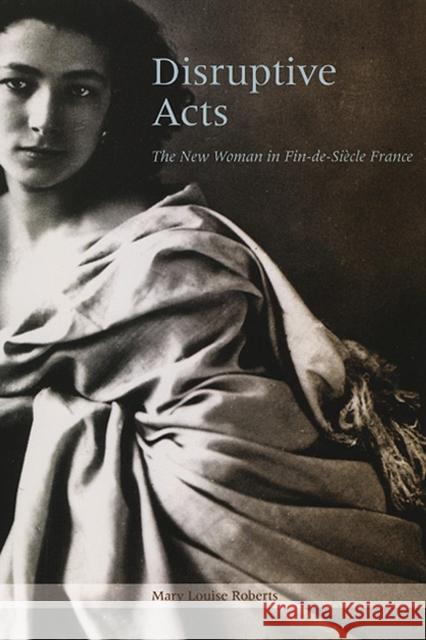 Disruptive Acts: The New Woman in Fin-de-Siecle France Roberts, Mary Louise 9780226721255 University of Chicago Press