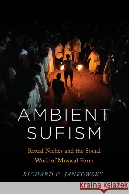 Ambient Sufism: Ritual Niches and the Social Work of Musical Form Richard C. Jankowsky 9780226723334 University of Chicago Press