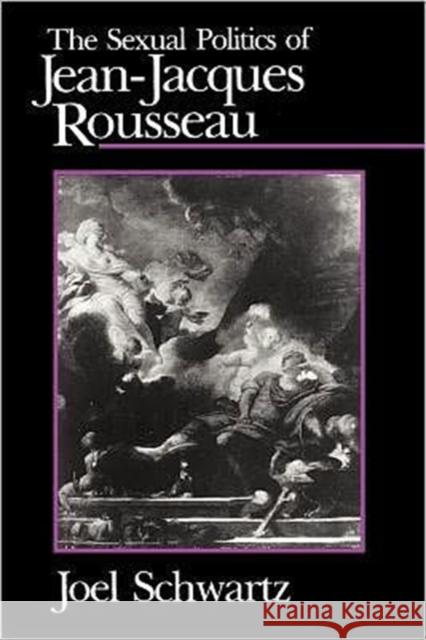 The Sexual Politics of Jean-Jacques Rousseau Joel Schwartz 9780226742243 University of Chicago Press