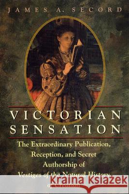 Victorian Sensation: The Extraordinary Publication, Reception, and Secret Authorship of Vestiges of the Natural History of Creation Secord, James A. 9780226744117 University of Chicago Press