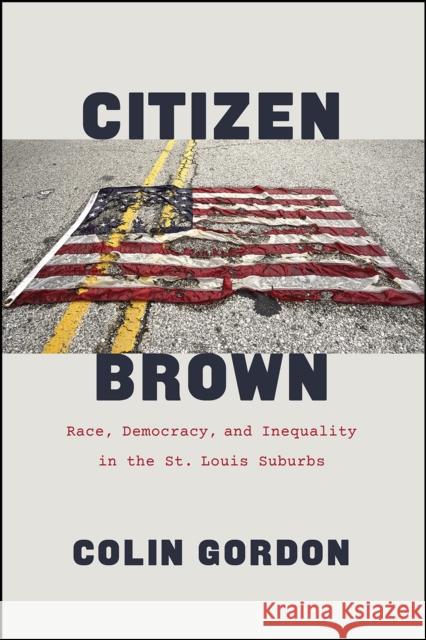 Citizen Brown: Race, Democracy, and Inequality in the St. Louis Suburbs Colin Gordon 9780226760889
