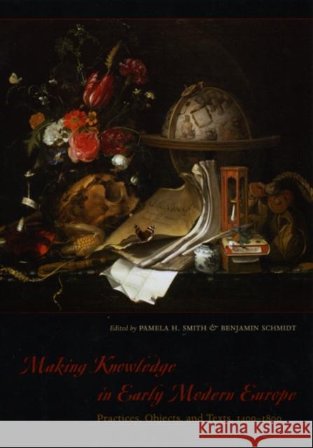 Making Knowledge in Early Modern Europe: Practices, Objects, and Texts, 1400-1800 Pamela H. Smith Benjamin Schmidt 9780226763286 University of Chicago Press