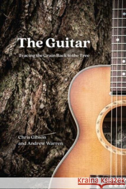 The Guitar: Tracing the Grain Back to the Tree Chris Gibson Andrew Warren 9780226763828
