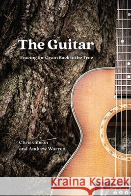The Guitar: Tracing the Grain Back to the Tree Chris Gibson Andrew Warren 9780226763965