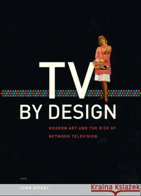 TV by Design: Modern Art and the Rise of Network Television Spigel, Lynn 9780226769684 University of Chicago Press