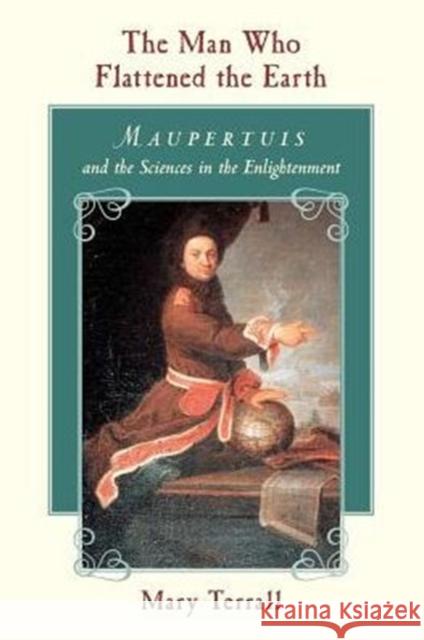 The Man Who Flattened the Earth: Maupertuis and the Sciences in the Enlightenment Terrall, Mary 9780226793610 University of Chicago Press