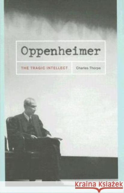 Oppenheimer: The Tragic Intellect Charles Thorpe 9780226798455 University of Chicago Press