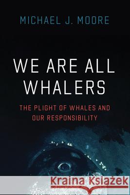 We Are All Whalers: The Plight of Whales and Our Responsibility Michael Moore 9780226803043