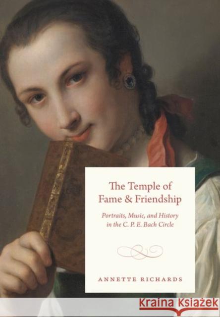 The Temple of Fame and Friendship: Portraits, Music, and History in the C. P. E. Bach Circle Annette Richards 9780226806266