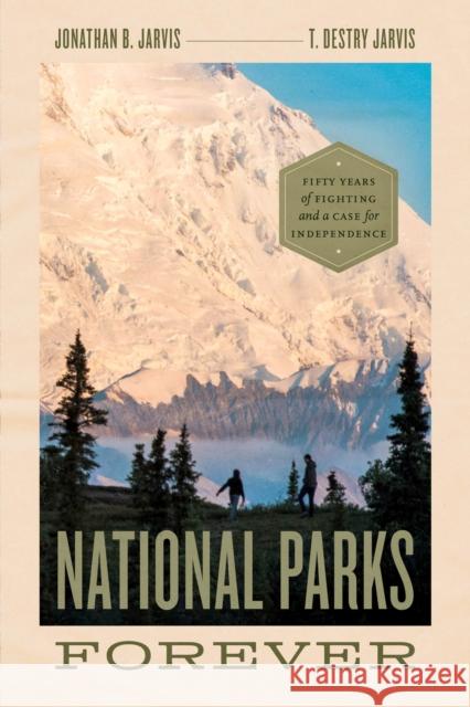 National Parks Forever: Fifty Years of Fighting and a Case for Independence Jonathan Jarvis T. Destry Jarvis Christopher Johns 9780226819082