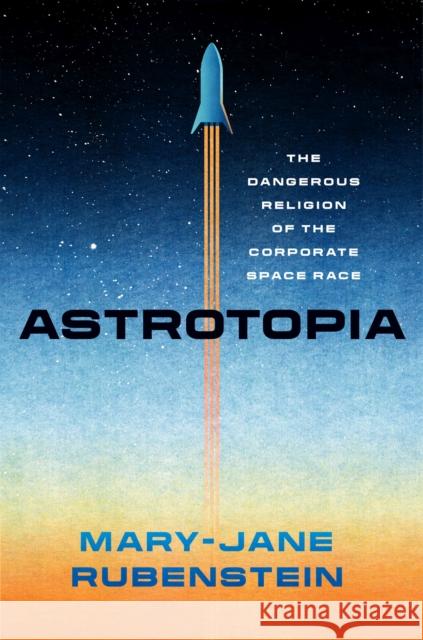 Astrotopia: The Dangerous Religion of the Corporate Space Race Rubenstein, Mary-Jane 9780226821122