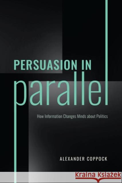 Persuasion in Parallel: How Information Changes Minds about Politics Coppock, Alexander 9780226821825 CHICAGO UNIVERSITY PRESS