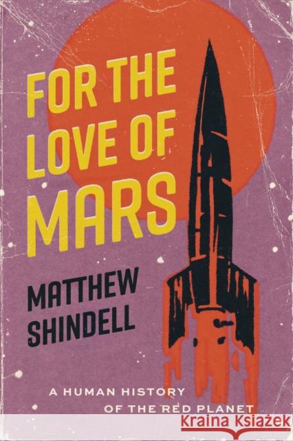 For the Love of Mars: A Human History of the Red Planet Matthew Shindell 9780226821894 The University of Chicago Press