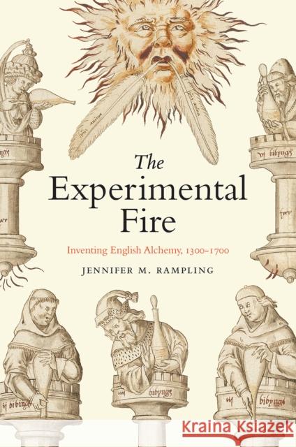 The Experimental Fire: Inventing English Alchemy, 1300-1700 Rampling, Jennifer M. 9780226826547