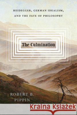 The Culmination: Heidegger, German Idealism, and the Fate of Philosophy Robert B. Pippin 9780226830001